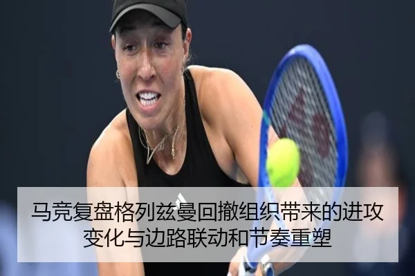 马竞复盘格列兹曼回撤组织带来的进攻变化与边路联动和节奏重塑