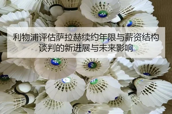 利物浦评估萨拉赫续约年限与薪资结构谈判的新进展与未来影响